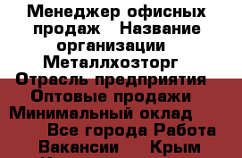 Менеджер офисных продаж › Название организации ­ Металлхозторг › Отрасль предприятия ­ Оптовые продажи › Минимальный оклад ­ 25 000 - Все города Работа » Вакансии   . Крым,Красноперекопск